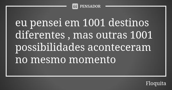 eu pensei em 1001 destinos diferentes , mas outras 1001 possibilidades aconteceram no mesmo momento... Frase de Floquita.