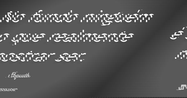 No fundo ninguém é o que realmente mostrar ser.... Frase de Floquita.