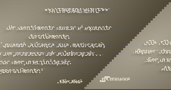 **ATEMPORALMENTE** Um sentimento nunca é exposto tardiamente, Ele flui quando alcança sua maturação, Requer todo um processo de elaboração... Sem pressa nem pre... Frase de Flor Bela.