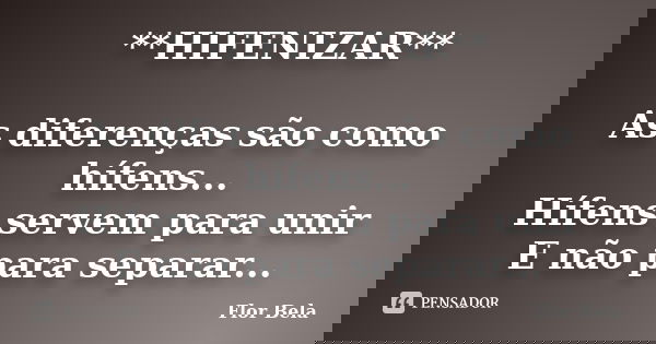 **HIFENIZAR** As diferenças são como hífens... Hífens servem para unir E não para separar...... Frase de Flor Bela.