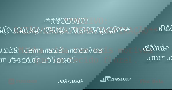 **MOTIVO: RAZÃO/CAUSA/TEMA/INSPIRAÇÃO** Minha vida tem mais motivos que um tecido floral.... Frase de Flor Bela.