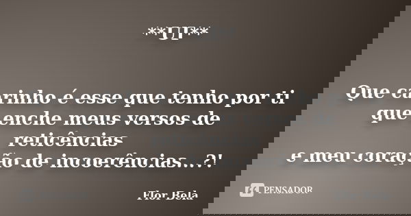 **UI** Que carinho é esse que tenho por ti que enche meus versos de reticências e meu coração de incoerências...?!... Frase de Flor Bela.