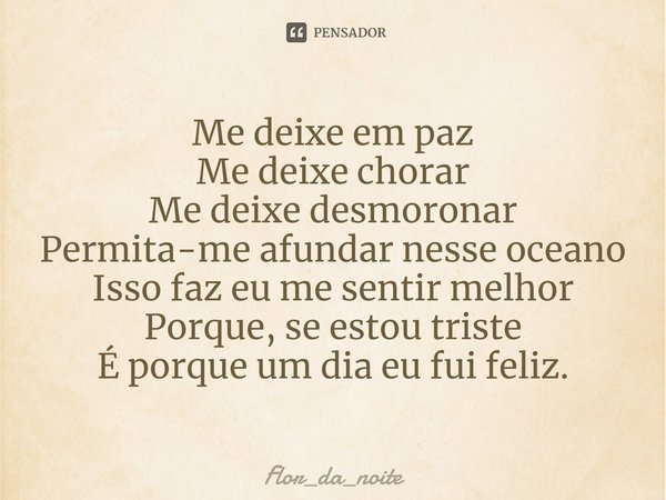 ⁠Me deixe em paz
Me deixe chorar
Me deixe desmoronar
Permita-me afundar nesse oceano
Isso faz eu me sentir melhor
Porque, se estou triste
É porque um dia eu fui... Frase de Flor_da_noite.