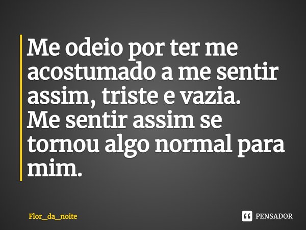 Me odeio por ter me acostumado a me sentir assim, triste e vazia.
Me sentir assim se tornou algo normal para mim.⁠... Frase de Flor_da_noite.
