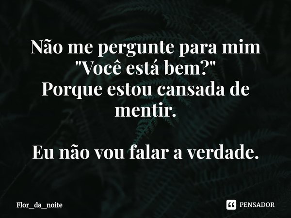 ⁠Não me pergunte para mim
"Você está bem?"
Porque estou cansada de mentir. Eu não vou falar a verdade.... Frase de Flor_da_noite.