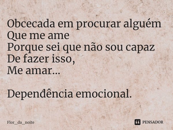 Obcecada em procurar alguém
Que me ame
Porque sei que não sou capaz
De fazer isso,
Me amar...⁠ Dependência emocional.... Frase de Flor_da_noite.