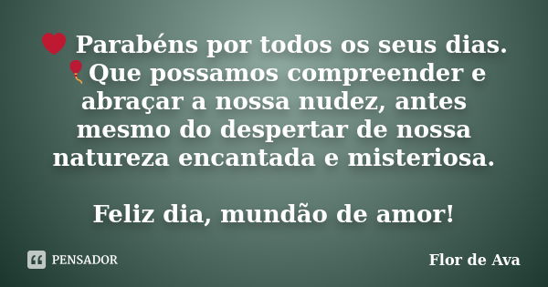 ❤ Parabéns por todos os seus dias.🎈Que possamos compreender e abraçar a nossa nudez, antes mesmo do despertar de nossa natureza encantada e misteriosa. Feliz di... Frase de Flor de Ava.