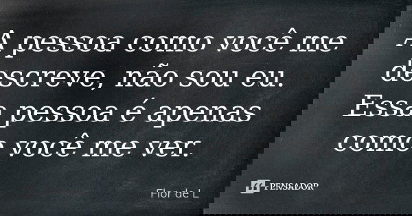 A pessoa como você me descreve, não sou eu. Essa pessoa é apenas como você me ver.... Frase de Flor de L.