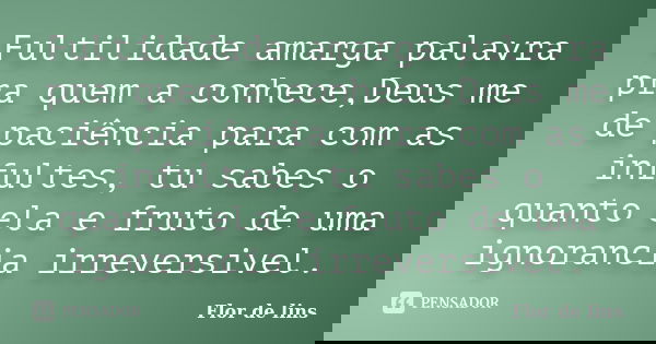 Fultilidade amarga palavra pra quem a conhece,Deus me de paciência para com as infultes, tu sabes o quanto ela e fruto de uma ignorancia irreversivel.... Frase de Flor de lins.