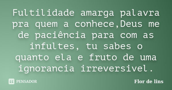 Fultilidade amarga palavra pra quem a conhece,Deus me de paciência para com as infultes, tu sabes o quanto ela e fruto de uma ignorancia irreversivel.... Frase de Flor de lins.