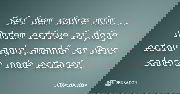 Sei bem sobre mim... Ontem estive ai,hoje estou aqui,amanhã so Deus sabera onde estareí.... Frase de Flor de lins.