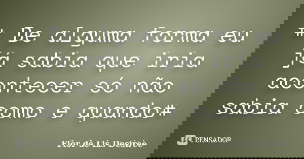 # De alguma forma eu já sabia que iria acontecer só não sabia como e quando#... Frase de Flor de Lis Desirée.