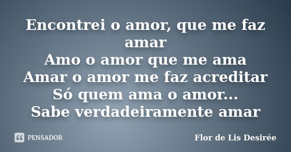 Encontrei o amor, que me faz amar Amo o amor que me ama Amar o amor me faz acreditar Só quem ama o amor... Sabe verdadeiramente amar... Frase de Flor de Lis Desirée.