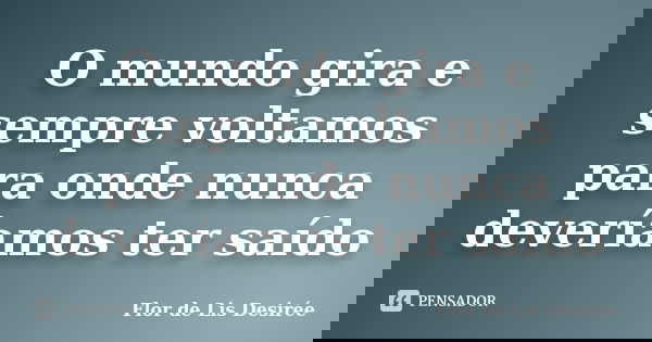 O mundo gira e sempre voltamos para onde nunca deveríamos ter saído... Frase de Flor de Lis Desirée.