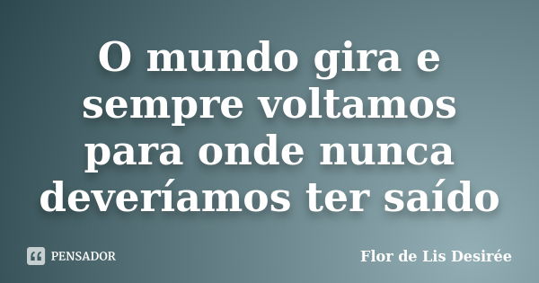 O mundo gira e sempre voltamos para onde nunca deveríamos ter saído... Frase de Flor de Lis Desirée.