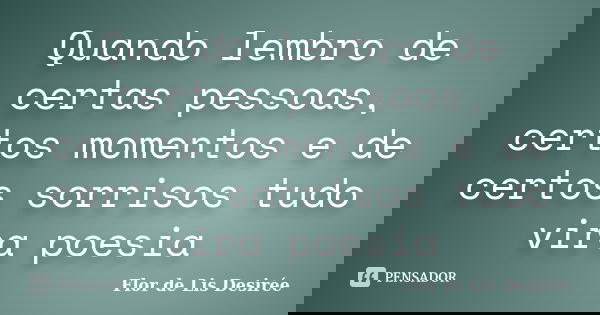 Quando lembro de certas pessoas, certos momentos e de certos sorrisos tudo vira poesia... Frase de Flor de Lis Desirée.