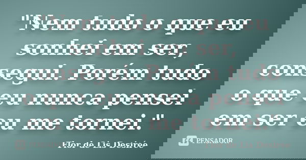 "Nem tudo o que eu sonhei em ser, consegui. Porém tudo o que eu nunca pensei em ser eu me tornei."... Frase de Flor de Lis Desirée.