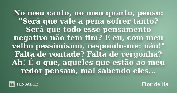 No meu canto, no meu quarto, penso: "Será que vale a pena sofrer tanto? Será que todo esse pensamento negativo não tem fim? E eu, com meu velho pessimismo,... Frase de Flor de Lis.