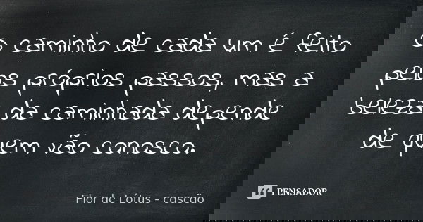 O caminho de cada um é feito pelos próprios passos, mas a beleza da caminhada depende de quem vão conosco.... Frase de Flor de Lótus - cascão.