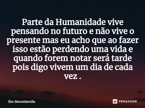 ⁠Parte da Humanidade vive pensando no futuro e não vive o presente mas eu acho que ao fazer isso estão perdendo uma vida e quando forem notar será tarde pois di... Frase de flor desconhecida.