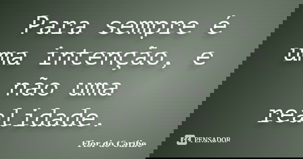 Para sempre é uma intenção, e não uma realidade.... Frase de Flor do Caribe.