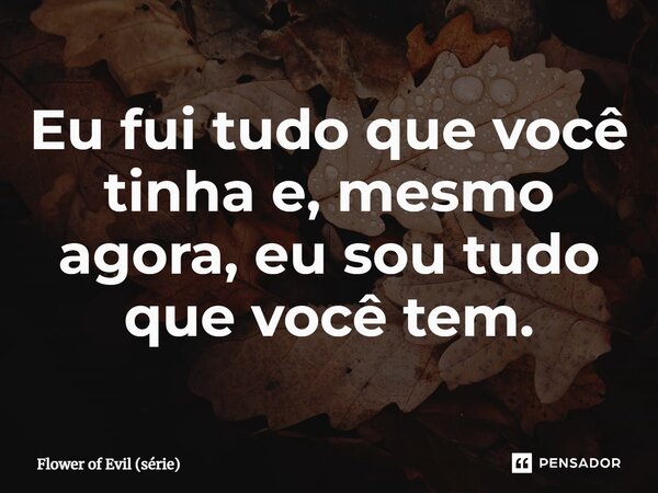 ⁠Eu fui tudo que você tinha e, mesmo agora, eu sou tudo que você tem.... Frase de Flower of Evil (série).