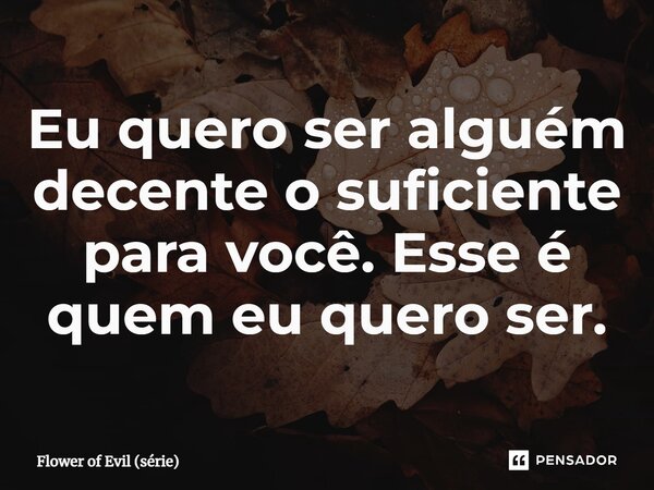 ⁠Eu quero ser alguém decente o suficiente para você. Esse é quem eu quero ser.... Frase de Flower of Evil (série).