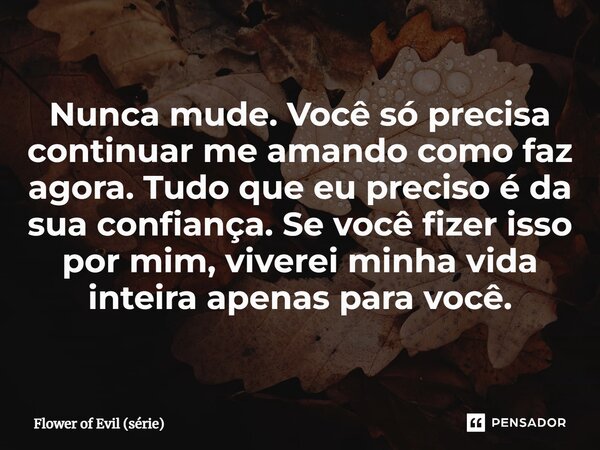 ⁠Nunca mude. Você só precisa continuar me amando como faz agora. Tudo que eu preciso é da sua confiança. Se você fizer isso por mim, viverei minha vida inteira ... Frase de Flower of Evil (série).