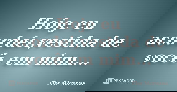 Hoje eu acordei,vestida de você em mim...... Frase de Flor Morenna.