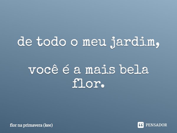 ⁠de todo o meu jardim, você é a mais bela flor.... Frase de flor na primavera (kee).