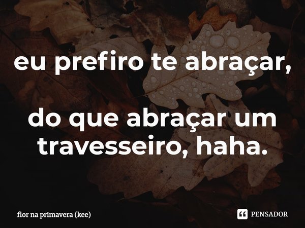 ⁠eu prefiro te abraçar, do que abraçar um travesseiro, haha.... Frase de flor na primavera (kee).