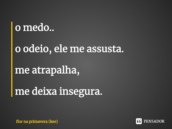 ⁠o medo.. o odeio, ele me assusta. me atrapalha, me deixa insegura.... Frase de flor na primavera (kee).