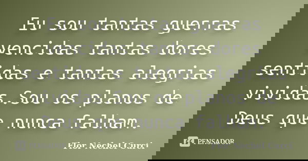 Eu sou tantas guerras vencidas tantas dores sentidas e tantas alegrias vividas.Sou os planos de Deus que nunca falham.... Frase de Flor Nechel Curci.