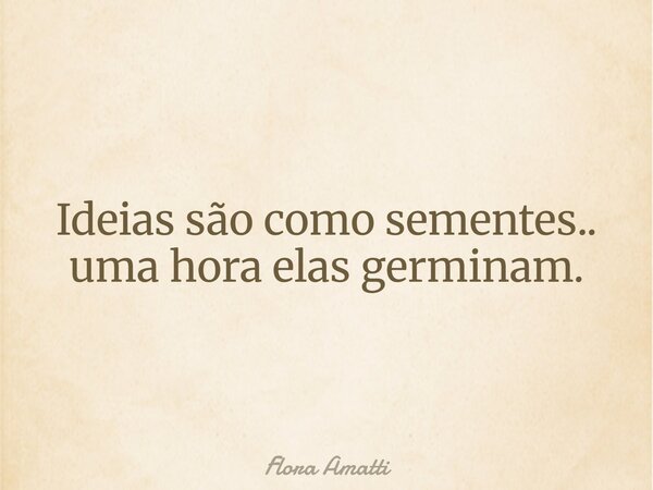 Ideias são como sementes.. uma hora elas germinam.... Frase de Flora Amatti.