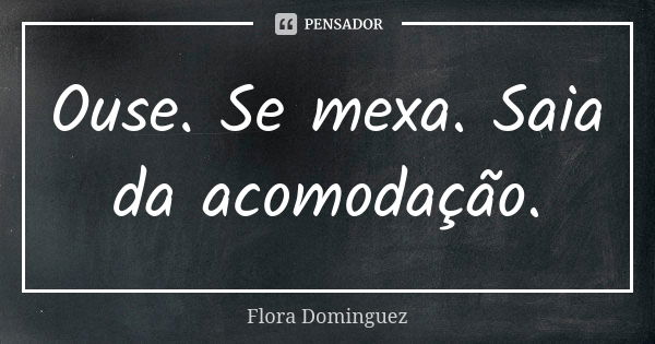 Ouse. Se mexa. Saia da acomodação.... Frase de Flora Dominguez.