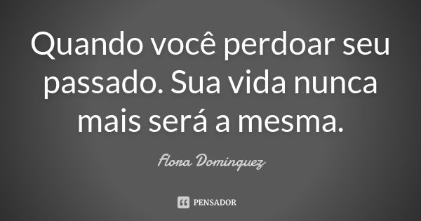 Quando você perdoar seu passado. Sua vida nunca mais será a mesma.... Frase de Flora Dominguez.