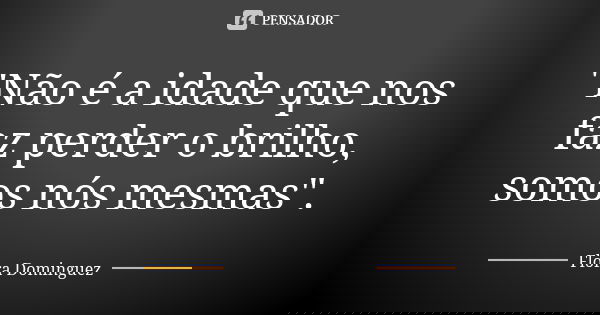 "Não é a idade que nos faz perder o brilho, somos nós mesmas".... Frase de Flora Dominguez.