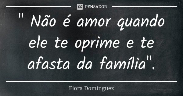 " Não é amor quando ele te oprime e te afasta da família".... Frase de Flora Dominguez.