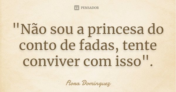 "Não sou a princesa do conto de fadas, tente conviver com isso".... Frase de Flora Dominguez.