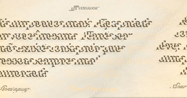 Ria um pouco mais. Faça piada com você mesma. Tente ser leve, não existe coisa pior que uma pessoa sempre mal humorada.... Frase de Flora Dominguez.