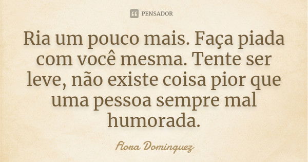 Ria um pouco mais. Faça piada com você mesma. Tente ser leve, não existe coisa pior que uma pessoa sempre mal humorada.... Frase de Flora Dominguez.