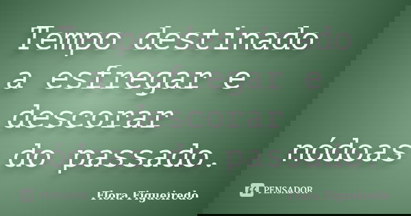 Tempo destinado
a esfregar e descorar
nódoas do passado.... Frase de Flora Figueiredo.