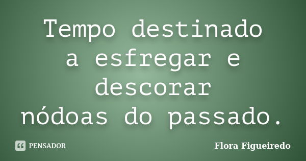 Tempo destinado
a esfregar e descorar
nódoas do passado.... Frase de Flora Figueiredo.