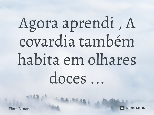 ⁠Agora aprendi , A covardia também habita em olhares doces ...... Frase de Flora lunar.