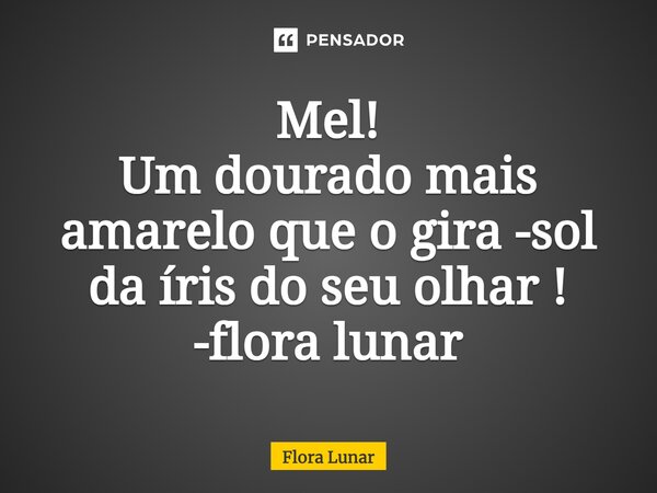 ⁠Mel! Um dourado mais amarelo que o gira -sol da íris do seu olhar ! -flora lunar... Frase de Flora lunar.