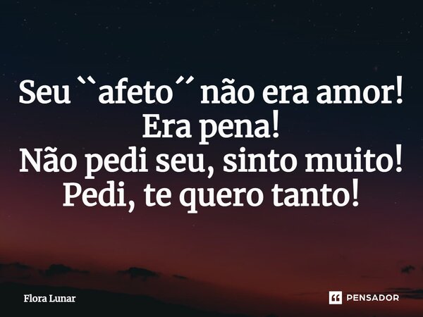 ⁠Seu ``afeto´´ não era amor! Era pena! Não pedi seu, sinto muito! Pedi, te quero tanto!... Frase de Flora lunar.