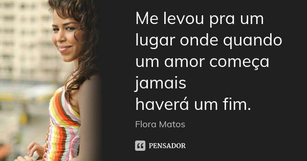 Me levou pra um lugar onde quando um amor começa jamais haverá um fim.... Frase de Flora Matos.