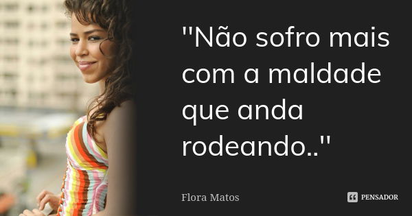 ''Não sofro mais com a maldade que anda rodeando..''... Frase de Flora Matos_.