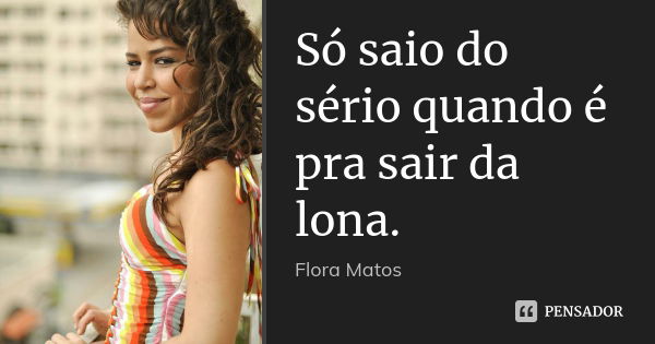 Só saio do sério quando é pra sair da lona.... Frase de Flora Matos.