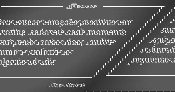 Para evocar emoções positivas em sua rotina, saboreie cada momento, seja grato pelas coisas boas, cultive o bom-humor e valorize as pequenas alegrias do dia.... Frase de Flora Victoria.